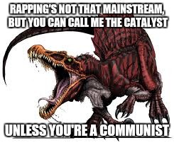 Communist Spinosaurus | RAPPING'S NOT THAT MAINSTREAM, BUT YOU CAN CALL ME THE CATALYST; UNLESS YOU'RE A COMMUNIST | image tagged in communist spinosaurus | made w/ Imgflip meme maker