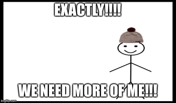 EXACTLY!!!! WE NEED MORE OF ME!!! | made w/ Imgflip meme maker
