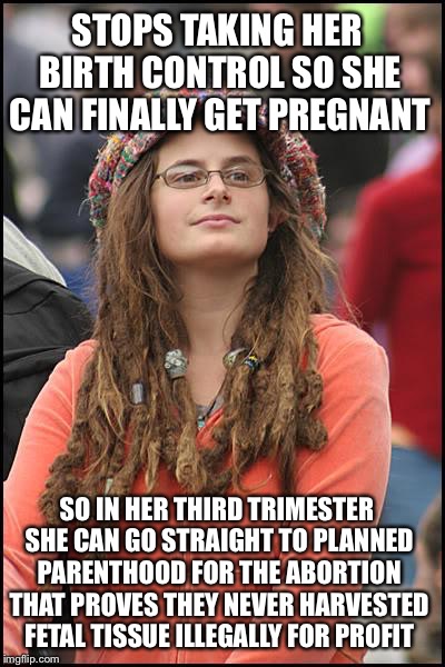 Planned Unparenthood Liberal | STOPS TAKING HER BIRTH CONTROL SO SHE CAN FINALLY GET PREGNANT; SO IN HER THIRD TRIMESTER SHE CAN GO STRAIGHT TO PLANNED PARENTHOOD FOR THE ABORTION THAT PROVES THEY NEVER HARVESTED FETAL TISSUE ILLEGALLY FOR PROFIT | image tagged in memes,college liberal,planned parenthood,abortion,baby,parts | made w/ Imgflip meme maker