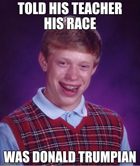Bad Luck Brian | TOLD HIS TEACHER HIS RACE; WAS DONALD TRUMPIAN | image tagged in memes,bad luck brian | made w/ Imgflip meme maker