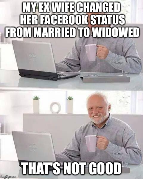 Hide the Pain Harold | MY EX WIFE CHANGED HER FACEBOOK STATUS FROM MARRIED TO WIDOWED; THAT'S NOT GOOD | image tagged in memes,hide the pain harold | made w/ Imgflip meme maker
