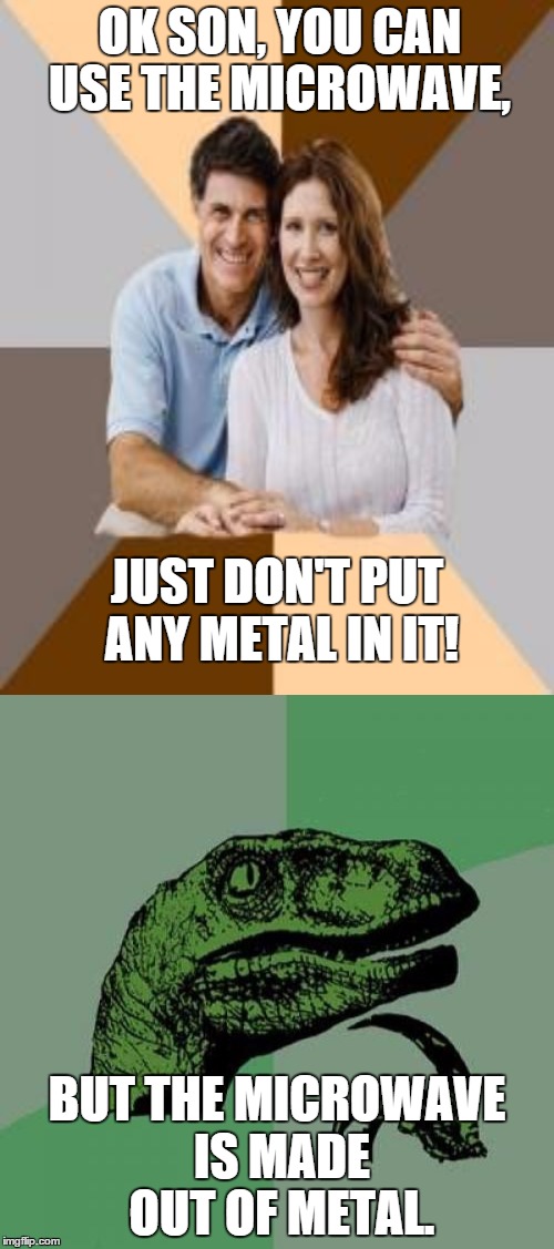 a genuine question. | OK SON, YOU CAN USE THE MICROWAVE, JUST DON'T PUT ANY METAL IN IT! BUT THE MICROWAVE IS MADE OUT OF METAL. | image tagged in parents,wtf,logic,philosoraptor,microwave,possibly the illuminati | made w/ Imgflip meme maker