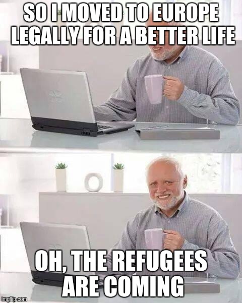 Painful Europe | SO I MOVED TO EUROPE LEGALLY FOR A BETTER LIFE; OH, THE REFUGEES ARE COMING | image tagged in memes,hide the pain harold | made w/ Imgflip meme maker