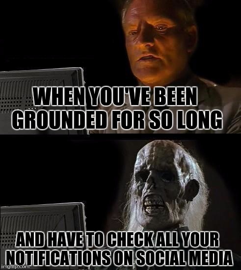 I'll Just Wait Here Meme | WHEN YOU'VE BEEN GROUNDED FOR SO LONG; AND HAVE TO CHECK ALL YOUR NOTIFICATIONS ON SOCIAL MEDIA | image tagged in memes,ill just wait here | made w/ Imgflip meme maker