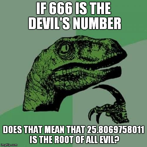 Philosoraptor | IF 666 IS THE DEVIL'S NUMBER; DOES THAT MEAN THAT 25.8069758011 IS THE ROOT OF ALL EVIL? | image tagged in memes,funny,philosoraptor | made w/ Imgflip meme maker