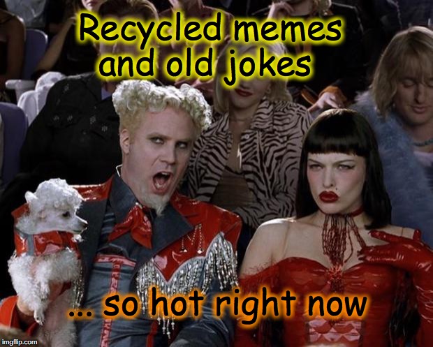 Mugatu So Hot Right Now Meme | Recycled memes     and old jokes; ... so hot right now | image tagged in memes,mugatu so hot right now | made w/ Imgflip meme maker
