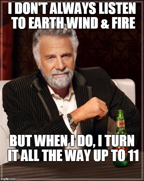 The Most Interesting Man In The World Meme | I DON'T ALWAYS LISTEN TO EARTH WIND & FIRE; BUT WHEN I DO, I TURN IT ALL THE WAY UP TO 11 | image tagged in memes,the most interesting man in the world | made w/ Imgflip meme maker