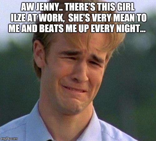 1990s First World Problems | AW JENNY.. THERE'S THIS GIRL ILZE AT WORK,  SHE'S VERY MEAN TO ME AND BEATS ME UP EVERY NIGHT... | image tagged in memes,1990s first world problems | made w/ Imgflip meme maker