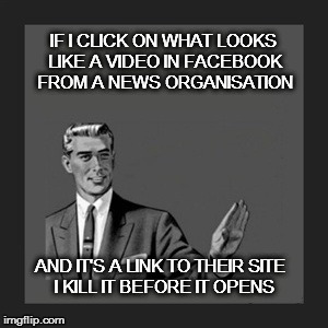 Kill Yourself Guy | IF I CLICK ON WHAT LOOKS LIKE A VIDEO IN FACEBOOK FROM A NEWS ORGANISATION; AND IT'S A LINK TO THEIR SITE  I KILL IT BEFORE IT OPENS | image tagged in memes,kill yourself guy | made w/ Imgflip meme maker