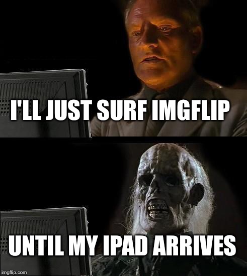 I'll Just Wait Here Meme | I'LL JUST SURF IMGFLIP UNTIL MY IPAD ARRIVES | image tagged in memes,ill just wait here | made w/ Imgflip meme maker