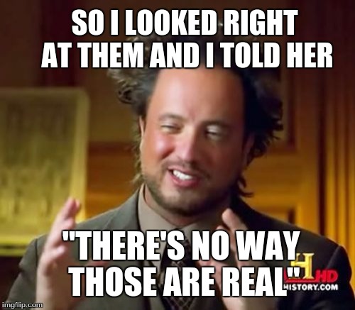 Ancient Aliens Meme | SO I LOOKED RIGHT AT THEM AND I TOLD HER; "THERE'S NO WAY THOSE ARE REAL" | image tagged in memes,ancient aliens | made w/ Imgflip meme maker