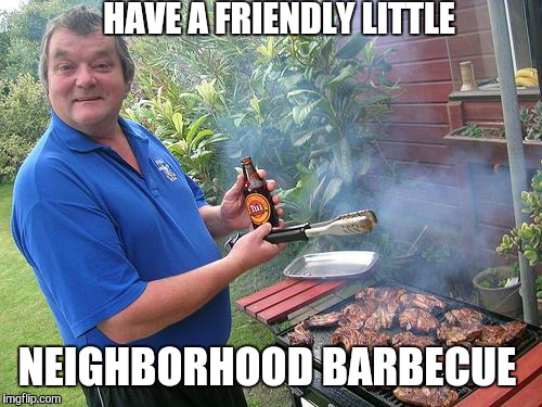 HAVE A FRIENDLY LITTLE NEIGHBORHOOD BARBECUE | made w/ Imgflip meme maker