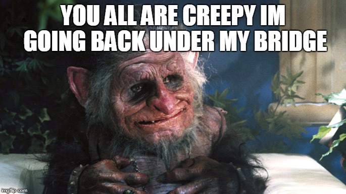 trolls | YOU ALL ARE CREEPY IM GOING BACK UNDER MY BRIDGE | image tagged in trolls | made w/ Imgflip meme maker