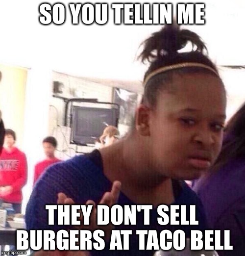 Black Girl Wat | SO YOU TELLIN ME; THEY DON'T SELL BURGERS AT TACO BELL | image tagged in memes,black girl wat | made w/ Imgflip meme maker