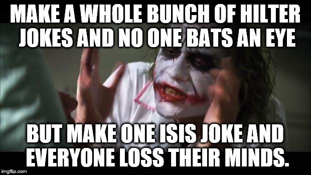 And everybody loses their minds | MAKE A WHOLE BUNCH OF HILTER JOKES AND NO ONE BATS AN EYE; BUT MAKE ONE ISIS JOKE AND EVERYONE LOSS THEIR MINDS. | image tagged in memes,and everybody loses their minds | made w/ Imgflip meme maker
