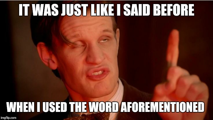 Listen up. | IT WAS JUST LIKE I SAID BEFORE; WHEN I USED THE WORD AFOREMENTIONED | image tagged in listen up | made w/ Imgflip meme maker