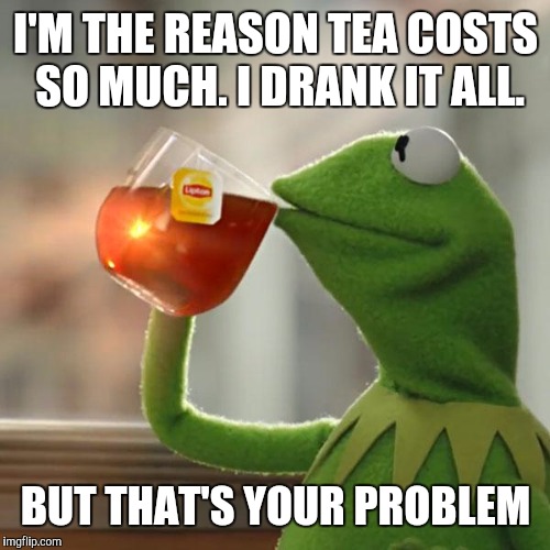 But That's None Of My Business Meme | I'M THE REASON TEA COSTS SO MUCH. I DRANK IT ALL. BUT THAT'S YOUR PROBLEM | image tagged in memes,but thats none of my business,kermit the frog | made w/ Imgflip meme maker