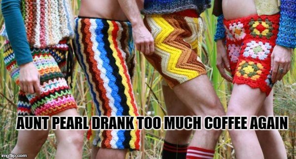 There are just some things that should never have been made. | AUNT PEARL DRANK TOO MUCH COFFEE AGAIN | image tagged in crocheted men's shorts,coffee | made w/ Imgflip meme maker