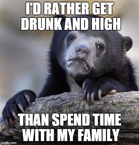 Confession Bear | I'D RATHER GET DRUNK AND HIGH; THAN SPEND TIME WITH MY FAMILY | image tagged in memes,confession bear,AdviceAnimals | made w/ Imgflip meme maker