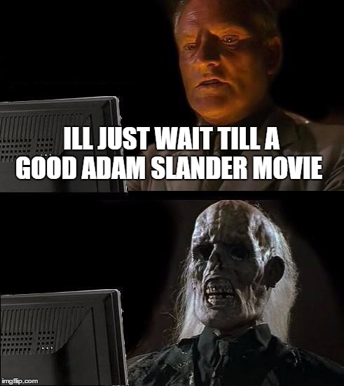 I'll Just Wait Here Meme | ILL JUST WAIT TILL A GOOD ADAM SLANDER MOVIE | image tagged in memes,ill just wait here | made w/ Imgflip meme maker