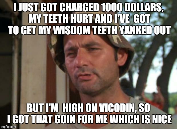 So I Got That Goin For Me Which Is Nice Meme | I JUST GOT CHARGED 1000 DOLLARS, MY TEETH HURT AND I'VE  GOT TO GET MY WISDOM TEETH YANKED OUT; BUT I'M  HIGH ON VICODIN,
SO I GOT THAT GOIN FOR ME WHICH IS NICE | image tagged in memes,so i got that goin for me which is nice | made w/ Imgflip meme maker