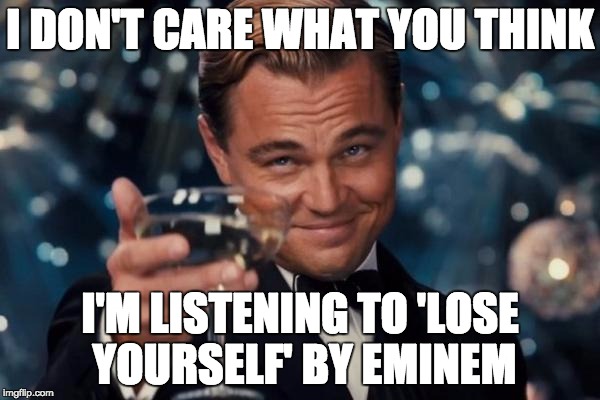Or whatever your jam is... | I DON'T CARE WHAT YOU THINK; I'M LISTENING TO 'LOSE YOURSELF' BY EMINEM | image tagged in memes,leonardo dicaprio cheers,eminem | made w/ Imgflip meme maker