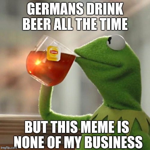 But That's None Of My Business Meme | GERMANS DRINK BEER ALL THE TIME; BUT THIS MEME IS NONE OF MY BUSINESS | image tagged in memes,but thats none of my business,kermit the frog | made w/ Imgflip meme maker