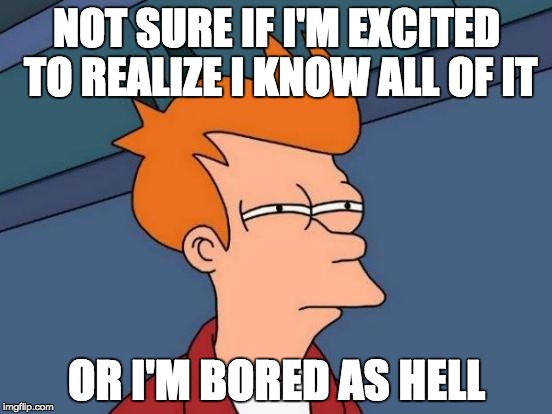 Futurama Fry | NOT SURE IF I'M EXCITED TO REALIZE I KNOW ALL OF IT; OR I'M BORED AS HELL | image tagged in memes,futurama fry | made w/ Imgflip meme maker