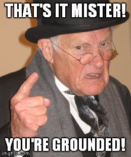 Back In My Day Meme | THAT'S IT MISTER! YOU'RE GROUNDED! | image tagged in memes,back in my day | made w/ Imgflip meme maker