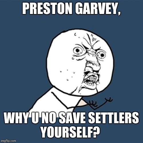 Y U No | PRESTON GARVEY, WHY U NO SAVE SETTLERS YOURSELF? | image tagged in memes,y u no | made w/ Imgflip meme maker