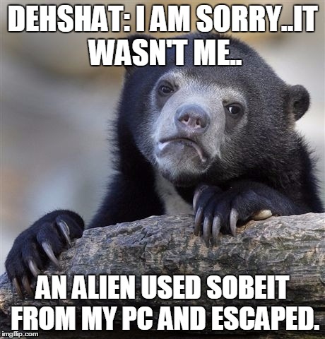 Confession Bear Meme | DEHSHAT: I AM SORRY..IT WASN'T ME.. AN ALIEN USED SOBEIT FROM MY PC AND ESCAPED. | image tagged in memes,confession bear | made w/ Imgflip meme maker