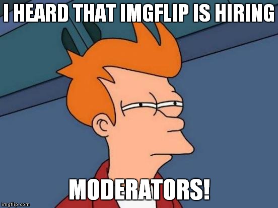 Futurama Fry Meme | I HEARD THAT IMGFLIP IS HIRING MODERATORS! | image tagged in memes,futurama fry | made w/ Imgflip meme maker
