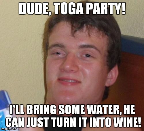 10 Guy Meme | DUDE, TOGA PARTY! I'LL BRING SOME WATER, HE CAN JUST TURN IT INTO WINE! | image tagged in memes,10 guy | made w/ Imgflip meme maker