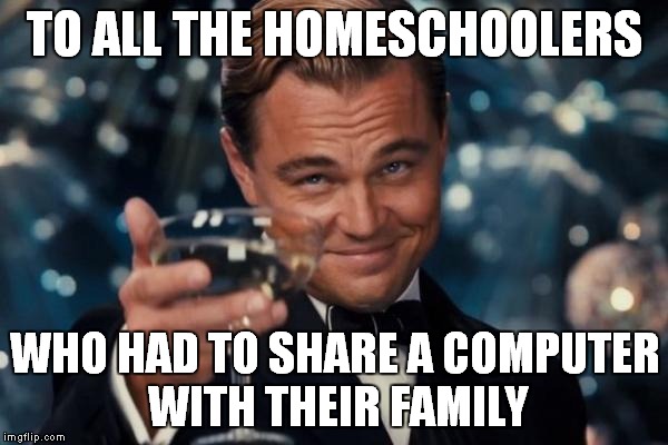 Those were the days... | TO ALL THE HOMESCHOOLERS; WHO HAD TO SHARE A COMPUTER WITH THEIR FAMILY | image tagged in memes,leonardo dicaprio cheers | made w/ Imgflip meme maker