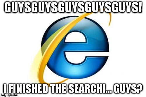 Internet Explorer Meme | GUYSGUYSGUYSGUYSGUYS! I FINISHED THE SEARCH!...
GUYS? | image tagged in memes,internet explorer | made w/ Imgflip meme maker