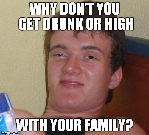 10 Guy Meme | WHY DON'T YOU GET DRUNK OR HIGH WITH YOUR FAMILY? | image tagged in memes,10 guy | made w/ Imgflip meme maker