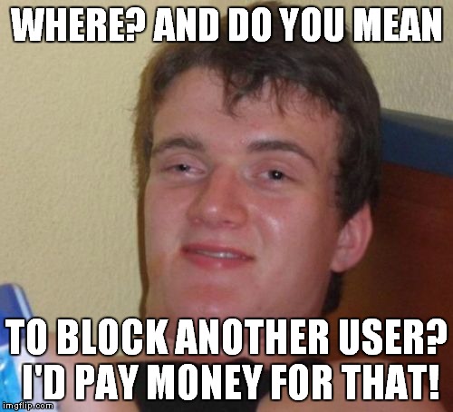 10 Guy Meme | WHERE? AND DO YOU MEAN TO BLOCK ANOTHER USER? I'D PAY MONEY FOR THAT! | image tagged in memes,10 guy | made w/ Imgflip meme maker