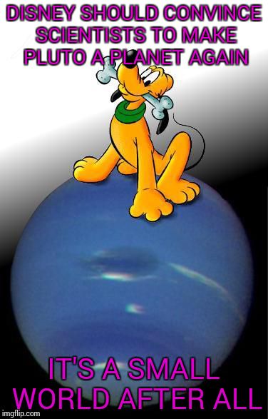 Pluto | DISNEY SHOULD CONVINCE SCIENTISTS TO MAKE PLUTO A PLANET AGAIN; IT'S A SMALL WORLD AFTER ALL | image tagged in pluto | made w/ Imgflip meme maker