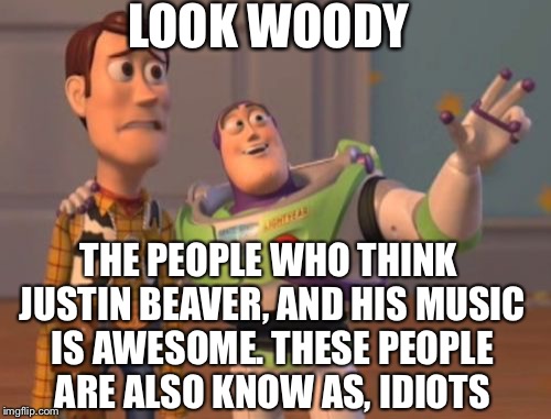 X, X Everywhere | LOOK WOODY; THE PEOPLE WHO THINK JUSTIN BEAVER, AND HIS MUSIC IS AWESOME. THESE PEOPLE ARE ALSO KNOW AS, IDIOTS | image tagged in memes,x x everywhere | made w/ Imgflip meme maker