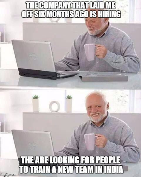 Hide the Pain Harold | THE COMPANY THAT LAID ME OFF SIX MONTHS AGO IS HIRING; THE ARE LOOKING FOR PEOPLE TO TRAIN A NEW TEAM IN INDIA | image tagged in memes,hide the pain harold | made w/ Imgflip meme maker