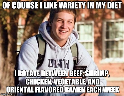 A Famous Stereotype of College Students all across the Country | OF COURSE I LIKE VARIETY IN MY DIET; I ROTATE BETWEEN BEEF, SHRIMP, CHICKEN, VEGETABLE, AND ORIENTAL FLAVORED RAMEN EACH WEEK | image tagged in memes,college freshman,broke | made w/ Imgflip meme maker