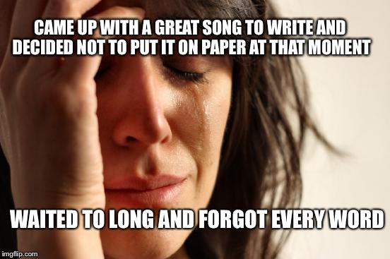 First World Problems | CAME UP WITH A GREAT SONG TO WRITE AND DECIDED NOT TO PUT IT ON PAPER AT THAT MOMENT; WAITED TO LONG AND FORGOT EVERY WORD | image tagged in memes,first world problems | made w/ Imgflip meme maker