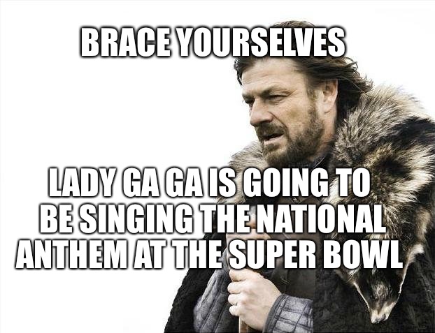 Brace Yourselves X is Coming Meme | BRACE YOURSELVES; LADY GA GA IS GOING TO BE SINGING THE NATIONAL ANTHEM AT THE SUPER BOWL | image tagged in memes,brace yourselves x is coming,music,lady ga ga,annoying,super bowl | made w/ Imgflip meme maker