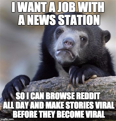 Confession Bear Meme | I WANT A JOB WITH A NEWS STATION; SO I CAN BROWSE REDDIT ALL DAY AND MAKE STORIES VIRAL BEFORE THEY BECOME VIRAL | image tagged in memes,confession bear,AdviceAnimals | made w/ Imgflip meme maker