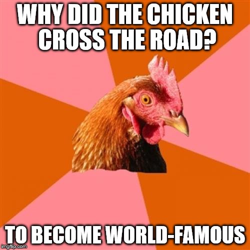 Anti Joke Chicken Meme | WHY DID THE CHICKEN CROSS THE ROAD? TO BECOME WORLD-FAMOUS | image tagged in memes,anti joke chicken | made w/ Imgflip meme maker