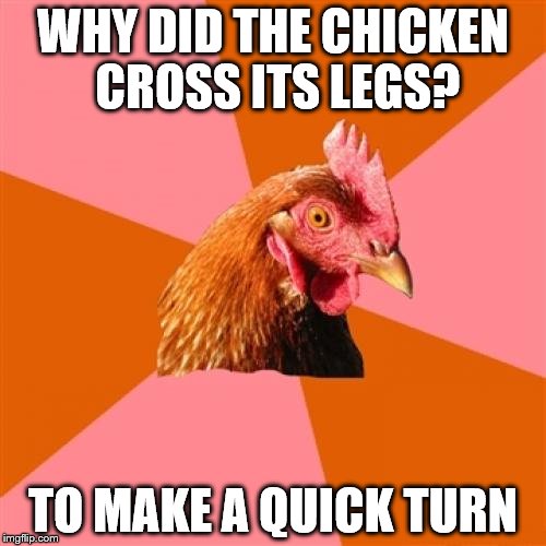 Anti Joke Chicken Meme | WHY DID THE CHICKEN CROSS ITS LEGS? TO MAKE A QUICK TURN | image tagged in memes,anti joke chicken | made w/ Imgflip meme maker
