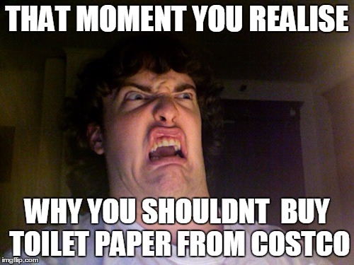 Oh No Meme | THAT MOMENT YOU REALISE; WHY YOU SHOULDNT  BUY TOILET PAPER FROM COSTCO | image tagged in memes,oh no | made w/ Imgflip meme maker
