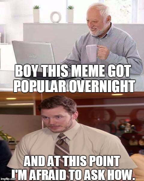 Hide the Pain Harold | BOY THIS MEME GOT POPULAR OVERNIGHT; AND AT THIS POINT I'M AFRAID TO ASK HOW. | image tagged in memes,hide the pain harold | made w/ Imgflip meme maker