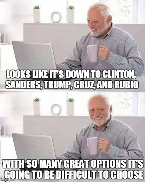 Hide the Pain Harold | LOOKS LIKE IT'S DOWN TO CLINTON, SANDERS, TRUMP, CRUZ, AND RUBIO; WITH SO MANY GREAT OPTIONS IT'S GOING TO BE DIFFICULT TO CHOOSE | image tagged in memes,hide the pain harold | made w/ Imgflip meme maker