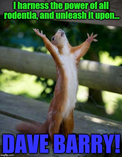 You've got the guns, but we've got the numbers!  | I harness the power of all rodentia, and unleash it upon... DAVE BARRY! | image tagged in happy squirrel,dave barry,funny,memes | made w/ Imgflip meme maker